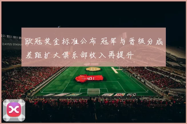 欧冠奖金标准公布 冠军与晋级分成差距扩大俱乐部收入再提升