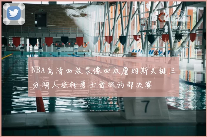 NBA高清回放录像回放詹姆斯关键三分湖人逆转勇士晋级西部决赛
