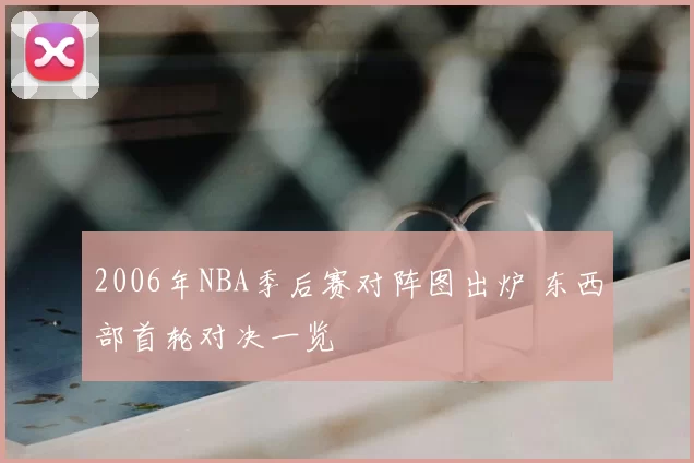 2006年NBA季后赛对阵图出炉 东西部首轮对决一览