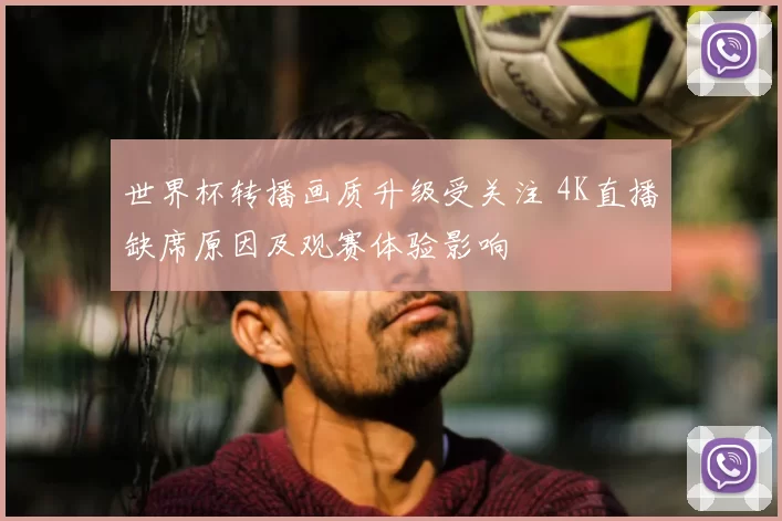 世界杯转播画质升级受关注 4K直播缺席原因及观赛体验影响