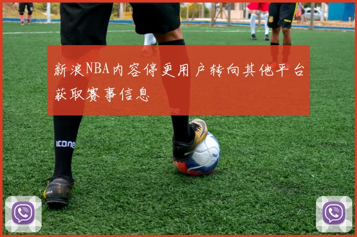 新浪NBA内容停更用户转向其他平台获取赛事信息
