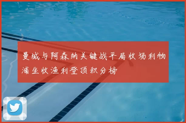 曼城与阿森纳关键战平局收场利物浦坐收渔利登顶积分榜