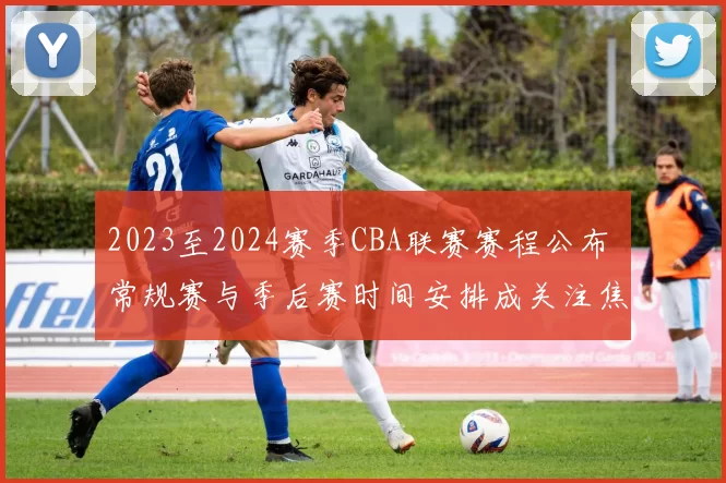 2023至2024赛季CBA联赛赛程公布 常规赛与季后赛时间安排成关注焦点