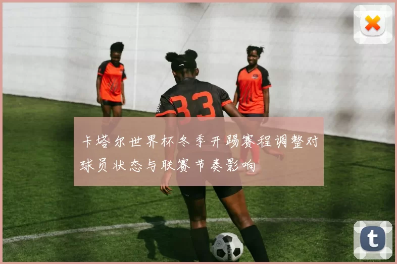 卡塔尔世界杯冬季开踢赛程调整对球员状态与联赛节奏影响