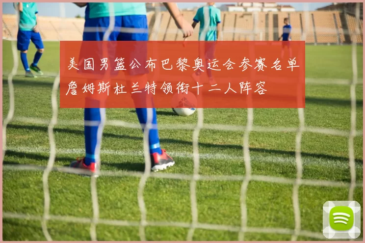 美国男篮公布巴黎奥运会参赛名单詹姆斯杜兰特领衔十二人阵容